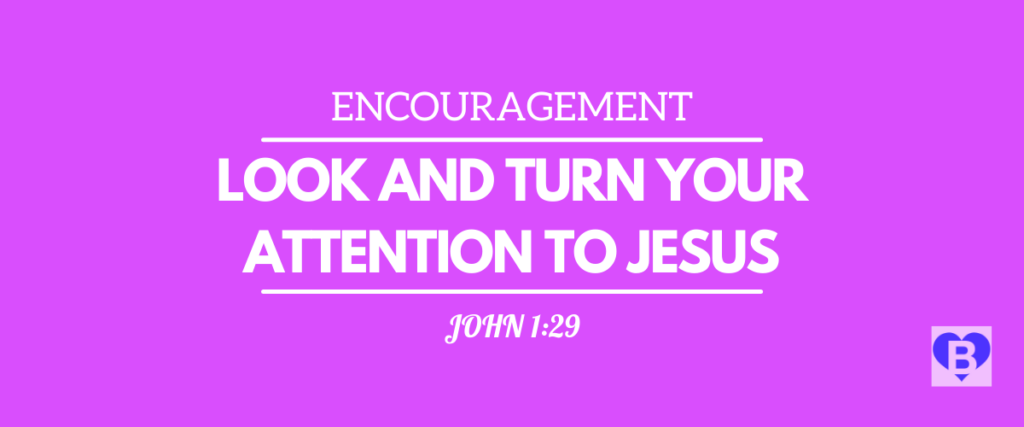 Encouragement Look And Turn Your Attention To Jesus John 1:29