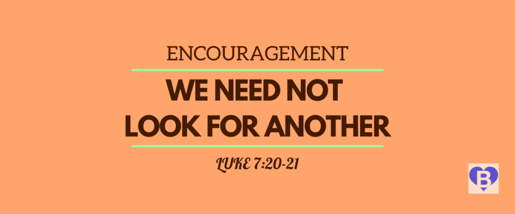 Encouragement We Need Not Look For Another Luke 7:20-21