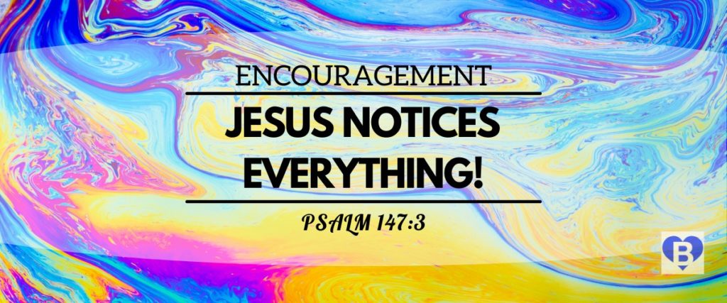 Encouragement Jesus Notices Everything! Psalm 147:3