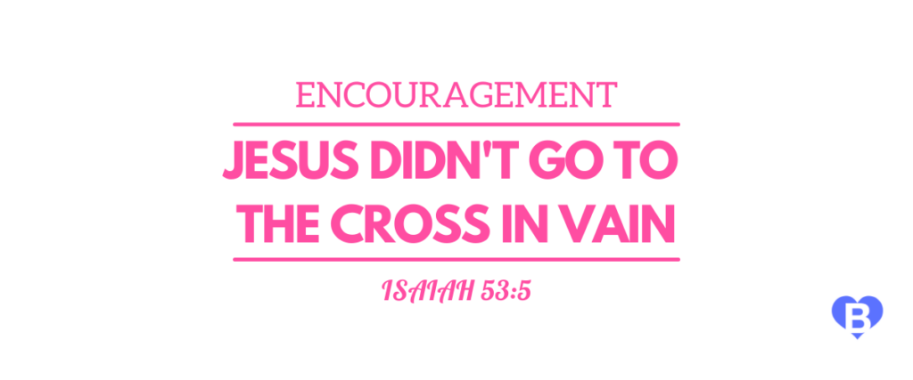 Encouragement Jesus Didn't Go To The Cross In Vain Isaiah 53:5