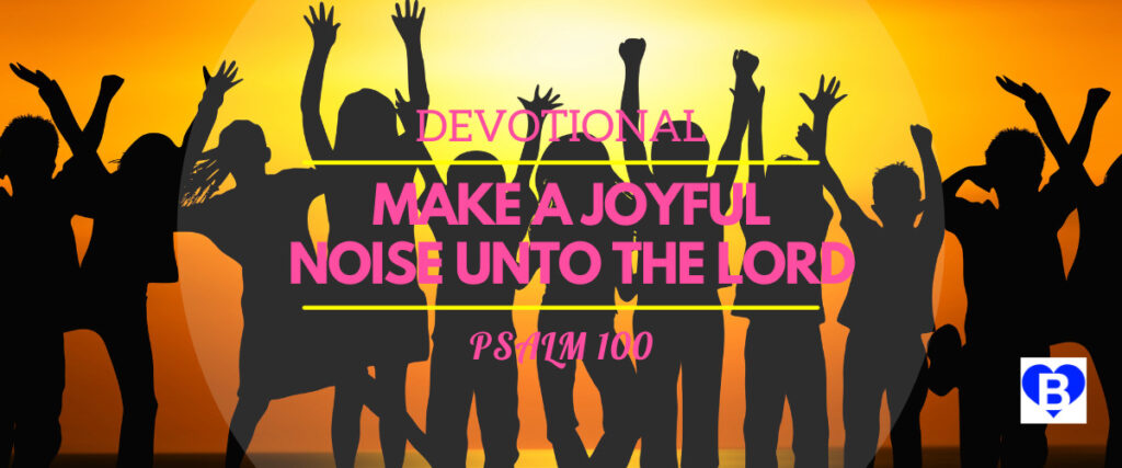 Devotional Make a Joyful Noise Unto The Lord Psalm 100