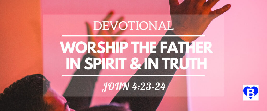 Devotional Worship the Father in Spirit and in Truth John 4:23-24